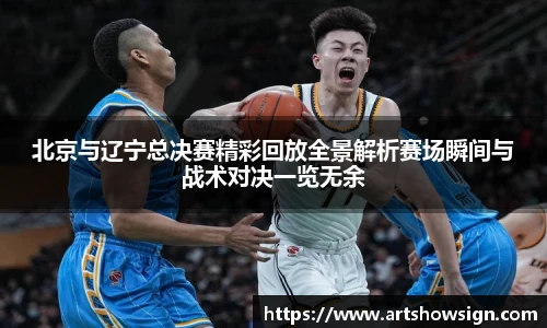 哈哈体育北京与辽宁总决赛精彩回放全景解析赛场瞬间与战术对决一览无余